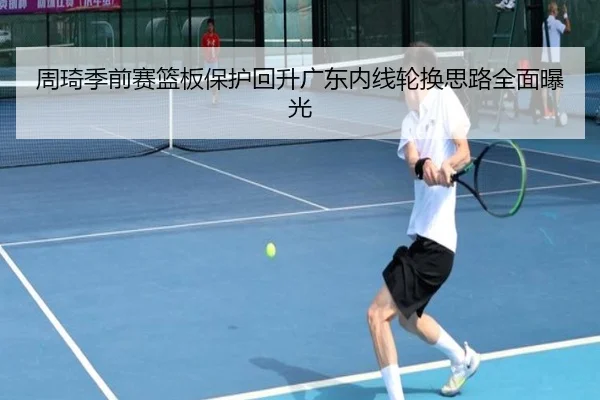 周琦季前赛篮板保护回升广东内线轮换思路全面曝光